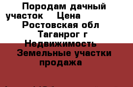 Породам дачный участок. › Цена ­ 350 000 - Ростовская обл., Таганрог г. Недвижимость » Земельные участки продажа   